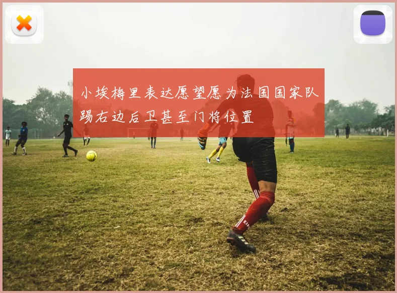 小埃梅里表达愿望愿为法国国家队踢右边后卫甚至门将位置