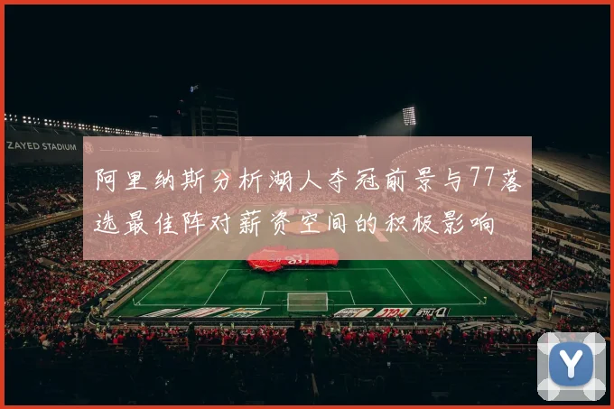 阿里纳斯分析湖人夺冠前景与77落选最佳阵对薪资空间的积极影响