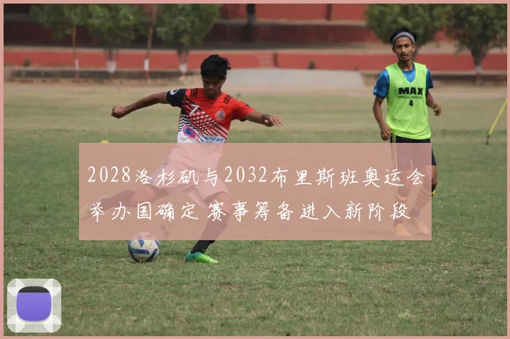2028洛杉矶与2032布里斯班奥运会举办国确定 赛事筹备进入新阶段