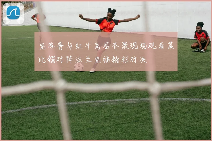 克洛普与红牛高层齐聚现场观看莱比锡对阵法兰克福精彩对决