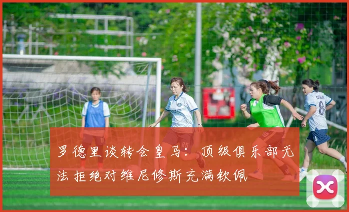 罗德里谈转会皇马：顶级俱乐部无法拒绝对维尼修斯充满钦佩