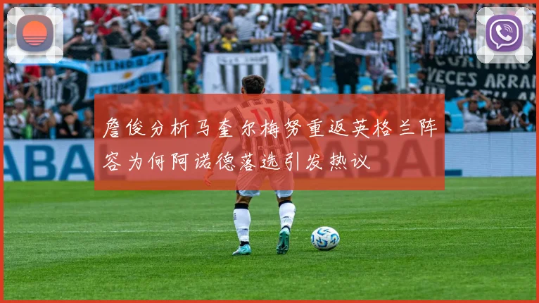 詹俊分析马奎尔梅努重返英格兰阵容为何阿诺德落选引发热议