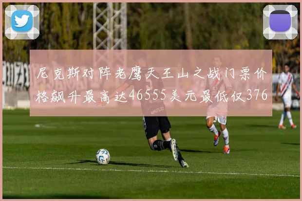 尼克斯对阵老鹰天王山之战门票价格飙升最高达46555美元最低仅376美元