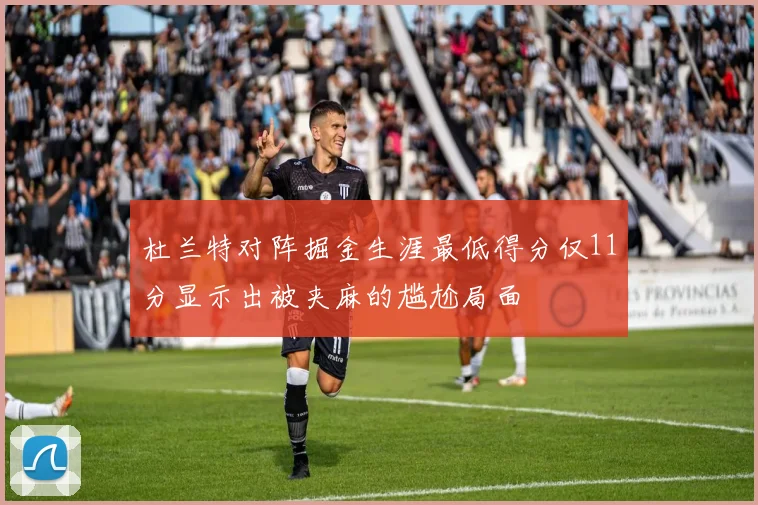 杜兰特对阵掘金生涯最低得分仅11分显示出被夹麻的尴尬局面
