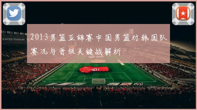 2013男篮亚锦赛中国男篮对韩国队赛况与晋级关键战解析