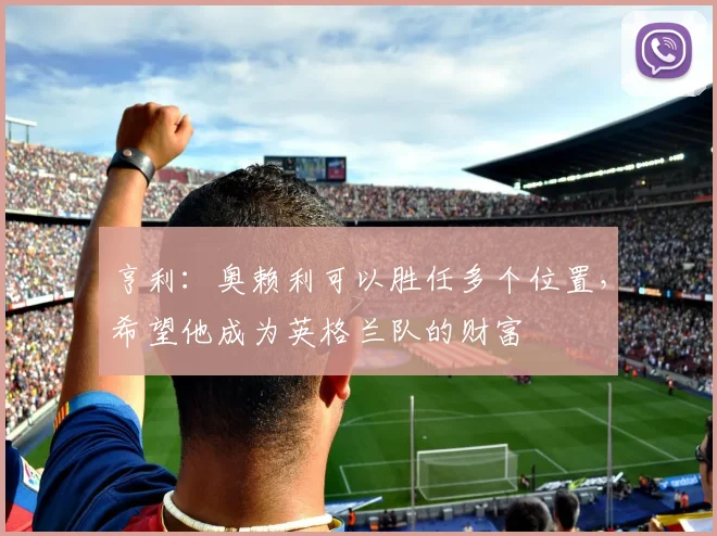 亨利：奥赖利可以胜任多个位置，希望他成为英格兰队的财富