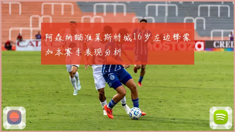阿森纳瞄准莱斯特城16岁左边锋蒙加本赛季表现分析