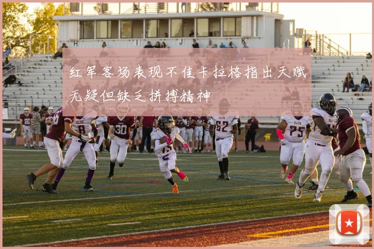 红军客场表现不佳卡拉格指出天赋无疑但缺乏拼搏精神