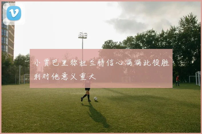 小贾巴里称杜兰特信心满满此役胜利对他意义重大