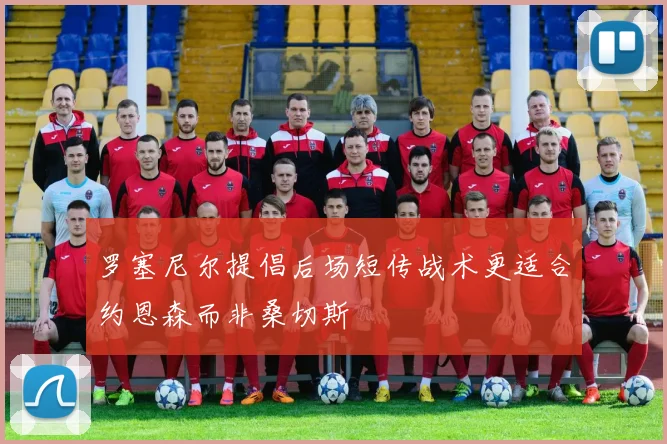 罗塞尼尔提倡后场短传战术更适合约恩森而非桑切斯