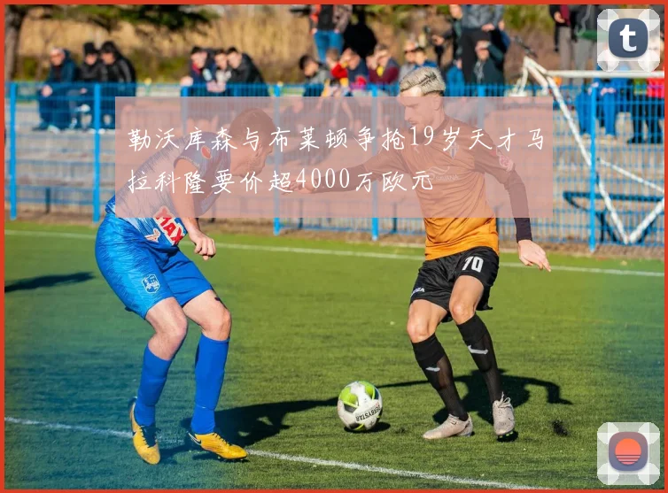 勒沃库森与布莱顿争抢19岁天才马拉科隆要价超4000万欧元