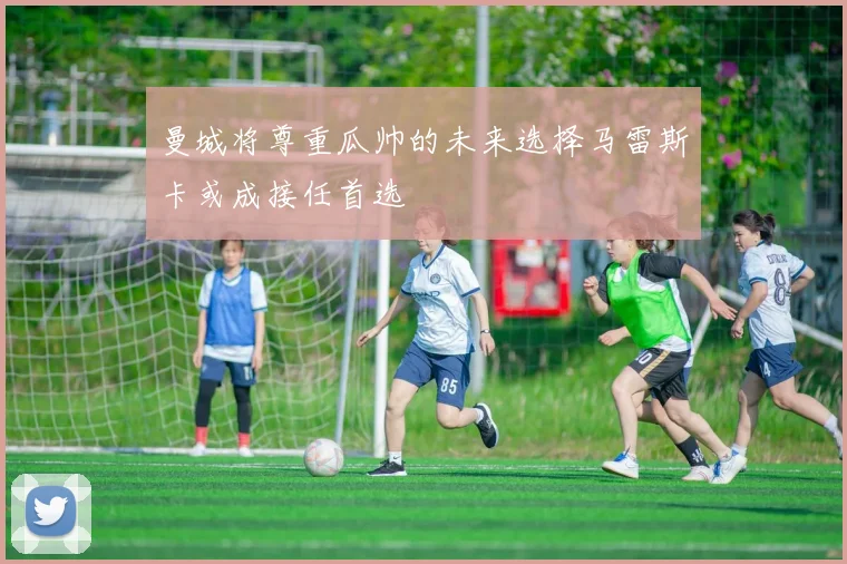 曼城将尊重瓜帅的未来选择马雷斯卡或成接任首选