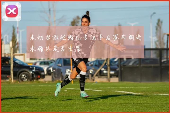 米切尔推迟婚礼专注季后赛布朗尚未确认是否出席