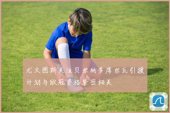 尤文图斯关注贝尔纳多席尔瓦引援计划与欧冠资格紧密相关