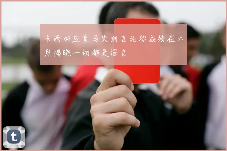 卡西回应皇马失利言论称成绩在六月揭晓一切都是谣言