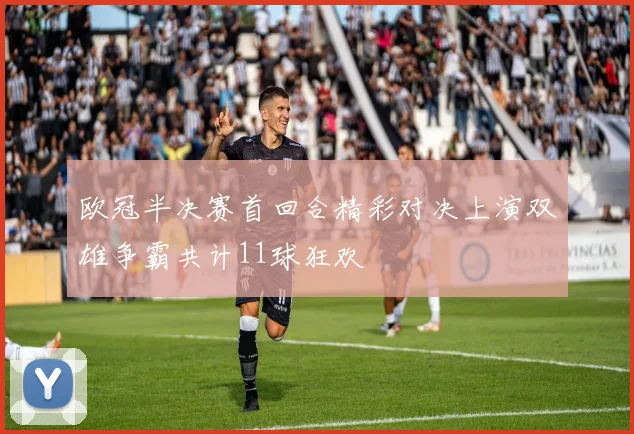 欧冠半决赛首回合精彩对决上演双雄争霸共计11球狂欢